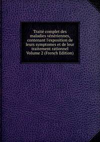 Trait? complet des maladies v?n?riennes, contenant l'exposition de leurs symptomes et de leur traitement rationnel Volume 2 (French Edition)