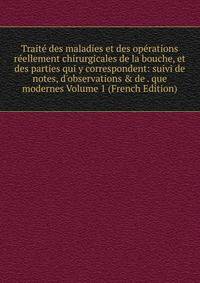 Trait? des maladies et des op?rations r?ellement chirurgicales de la bouche, et des parties qui y correspondent: suivi de notes, d'observations &amp; de . que modernes Volume 1 (French Edition)