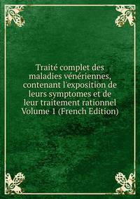 Trait? complet des maladies v?n?riennes, contenant l'exposition de leurs symptomes et de leur traitement rationnel Volume 1 (French Edition)