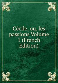 Cecile, ou, les passions Volume 1 (French Edition)