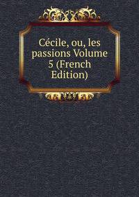 Cecile, ou, les passions Volume 5 (French Edition)
