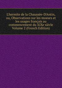 L'hermite de la Chauss?e-D'Antin, ou, Observations sur les moeurs et les usages fran?ais au commencement du XIXe si?cle Volume 2 (French Edition)