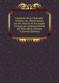 L'hermite de la Chauss?e-D'Antin, ou, Observations sur les moeurs et les usages fran?ais au commencement du XIXe si?cle Volume 4 (French Edition)