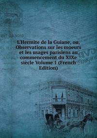 L'Hermite de la Guiane, ou, Observations sur les moeurs et les usages parisiens au commencement du XIXe si?cle Volume 1 (French Edition)