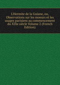 L'Hermite de la Guiane, ou, Observations sur les moeurs et les usages parisiens au commencement du XIXe si?cle Volume 2 (French Edition)