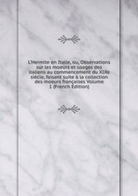 L'Hermite en Italie, ou, Observations sur les moeurs et usages des italiens au commencement du XIXe si?cle, faisant suite ? la collection des moeurs fran?aises Volume 1 (French Edition)