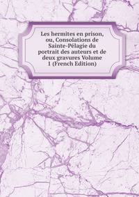 Les hermites en prison, ou, Consolations de Sainte-Pelagie du portrait des auteurs et de deux gravures Volume 1 (French Edition)