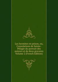 Les hermites en prison, ou, Consolations de Sainte-Pelagie du portrait des auteurs et de deux gravures Volume 2 (French Edition)