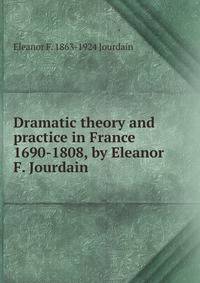 Dramatic theory and practice in France 1690-1808, by Eleanor F. Jourdain