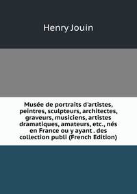 Mus?e de portraits d'artistes, peintres, sculpteurs, architectes, graveurs, musiciens, artistes dramatiques, amateurs, etc., n?s en France ou y ayant . des collection publi (French Edition)