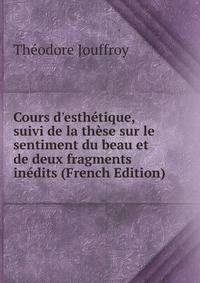Cours d'esth?tique, suivi de la th?se sur le sentiment du beau et de deux fragments in?dits (French Edition)