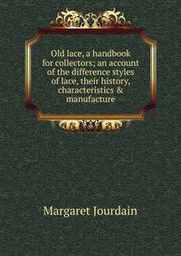 Old lace, a handbook for collectors; an account of the difference styles of lace, their history, characteristics &amp; manufacture