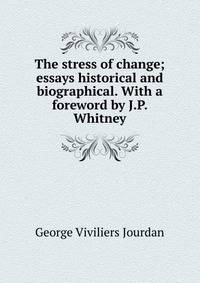 The stress of change; essays historical and biographical. With a foreword by J.P. Whitney