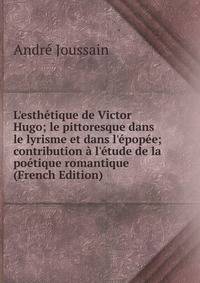 L'esth?tique de Victor Hugo; le pittoresque dans le lyrisme et dans l'?pop?e; contribution ? l'?tude de la po?tique romantique (French Edition)