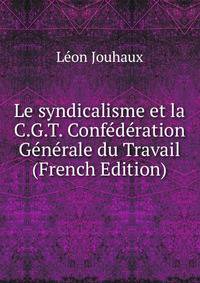Le syndicalisme et la C.G.T. Confederation Generale du Travail (French Edition)