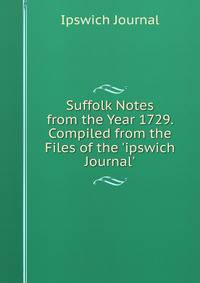 Suffolk Notes from the Year 1729. Compiled from the Files of the 'ipswich Journal'.