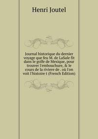 Journal historique du dernier voyage que feu M. de LaSale fit dans le golfe de Mexique, pour trouver l'embouchure, &amp; le cours de la riviere de . o? l'on voit l'histoire t (French Edition)