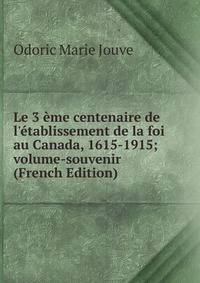 Le 3 ?me centenaire de l'?tablissement de la foi au Canada, 1615-1915; volume-souvenir (French Edition)