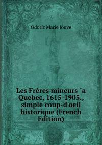 Les Fr?res mineurs `a Quebec, 1615-1905., simple coup-d'oeil historique (French Edition)