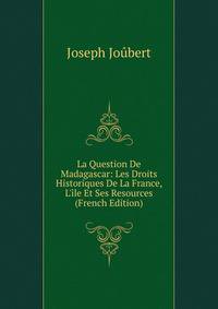 La Question De Madagascar: Les Droits Historiques De La France, L'?le Et Ses Resources (French Edition)