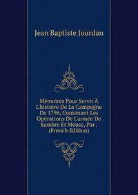 M?moires Pour Servir ? L'histoire De La Campagne De 1796, Contenant Les Op?rations De L'arm?e De Sambre Et Meuse, Par . (French Edition)