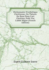 Dictionnaire D'esth?tique Chr?tienne, Ou Th?orie Du Beau Dans L'art Chr?tien; Publ. Par L'abb? Migne (French Edition)