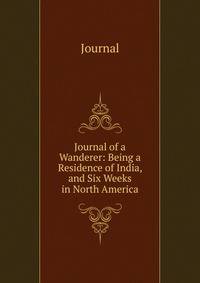 Journal of a Wanderer: Being a Residence of India, and Six Weeks in North America