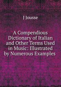 A Compendious Dictionary of Italian and Other Terms Used in Music: Illustrated by Numerous Examples .