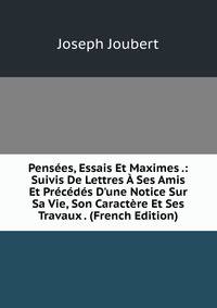 Pens?es, Essais Et Maximes .: Suivis De Lettres ? Ses Amis Et Pr?c?d?s D'une Notice Sur Sa Vie, Son Caract?re Et Ses Travaux . (French Edition)