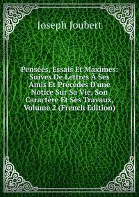 Pens?es, Essais Et Maximes: Suives De Lettres ? Ses Amis Et Pr?c?d?s D'une Notice Sur Sa Vie, Son Caract?re Et Ses Travaux, Volume 2 (French Edition)