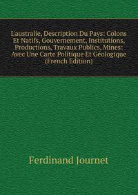 L'australie, Description Du Pays: Colons Et Natifs, Gouvernement, Institutions, Productions, Travaux Publics, Mines: Avec Une Carte Politique Et G?ologique (French Edition)