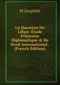 La Question Du Liban: ?tude D'histoire Diplomatique &amp; De Droit International . (French Edition)