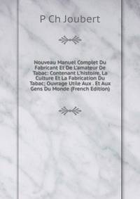 Nouveau Manuel Complet Du Fabricant Et De L'amateur De Tabac: Contenant L'histoire, La Culture Et La Fabrication Du Tabac; Ouvrage Utile Aux . Et Aux Gens Du Monde (French Edition)