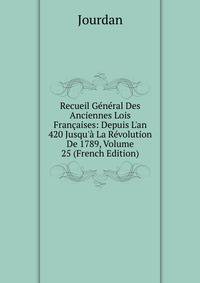 Recueil G?n?ral Des Anciennes Lois Fran?aises: Depuis L'an 420 Jusqu'? La R?volution De 1789, Volume 25 (French Edition)