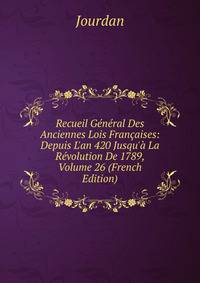 Recueil G?n?ral Des Anciennes Lois Fran?aises: Depuis L'an 420 Jusqu'? La R?volution De 1789, Volume 26 (French Edition)