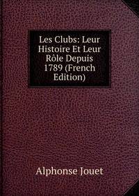Les Clubs: Leur Histoire Et Leur Role Depuis 1789 (French Edition)