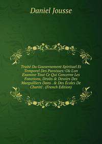 Trait? Du Gouvernement Spirituel Et Temporel Des Paroisses: O? L'on Examine Tout Ce Qui Concerne Les Fonctions, Droits &amp; Devoirs Des Marguilliers Dans . &amp; Des ?coles De Charit? . (French Edition)