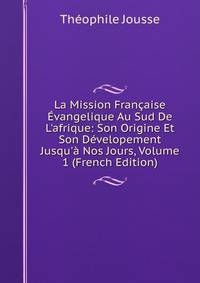 La Mission Fran?aise ?vangelique Au Sud De L'afrique: Son Origine Et Son D?velopement Jusqu'? Nos Jours, Volume 1 (French Edition)
