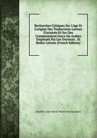 Recherches Critiques Sur L'?ge Et L'origine Des Traductions Latines D'aristote Et Sur Des Commentaires Grecs Ou Arabes Employ?s Par Les Docteurs . Et Belles-Lettres (French Edition)