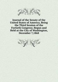Journal of the Senate of the United States of America, Being the Third Session of the Fortieth Congress; Begun and Held at the City of Washington, December 7,1868
