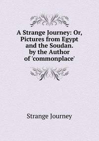 A Strange Journey: Or, Pictures from Egypt and the Soudan. by the Author of 'commonplace'.