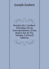 Pens?es De J. Joubert: Pr?c?d?es De Sa Correspondance, D'une Notice Sur Sa Vie, Volume 2 (French Edition)