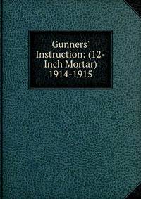 Gunners' Instruction: (12-Inch Mortar) 1914-1915