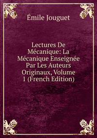 Lectures De Mecanique: La Mecanique Enseignee Par Les Auteurs Originaux, Volume 1 (French Edition)
