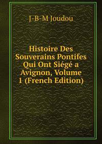 Histoire Des Souverains Pontifes Qui Ont Siege a Avignon, Volume 1 (French Edition)