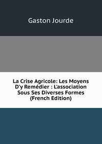 La Crise Agricole: Les Moyens D'y Rem?dier : L'association Sous Ses Diverses Formes (French Edition)