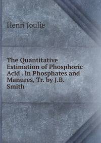 The Quantitative Estimation of Phosphoric Acid . in Phosphates and Manures, Tr. by J.B. Smith