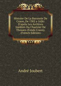 Histoire De La Baronnie De Craon, De 1382 a 1626: D'apr?s Les Archives In?dit?s Du Chartrier De Thouars (Fonds Craon). (French Edition)