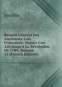 Recueil G?n?ral Des Anciennes Lois Fran?aises: Depuis L'an 420 Jusqu'? La R?volution De 1789, Volume 13 (French Edition)