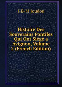 Histoire Des Souverains Pontifes Qui Ont Siege a Avignon, Volume 2 (French Edition)